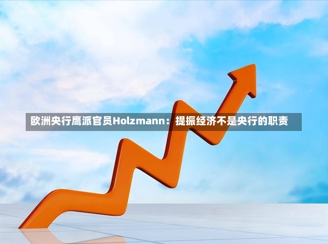 欧洲央行鹰派官员Holzmann：提振经济不是央行的职责-第1张图片-建明新闻