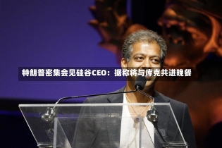 特朗普密集会见硅谷CEO：据称将与库克共进晚餐-第1张图片-建明新闻