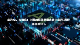 华为AI，大消息！中国AI框架新增市场中华为昇思份额将达30%-第3张图片-建明新闻