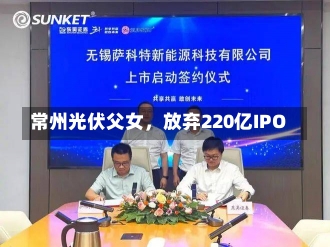 常州光伏父女，放弃220亿IPO-第2张图片-建明新闻