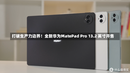 打破生产力边界！全新华为MatePad Pro 13.2 英寸开售-第3张图片-建明新闻