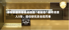 浦银安盛前基金经理因“老鼠仓”被市场禁入5年，现任研究员也吃罚单-第1张图片-建明新闻