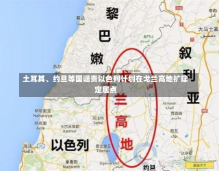 土耳其、约旦等国谴责以色列计划在戈兰高地扩建定居点-第1张图片-建明新闻