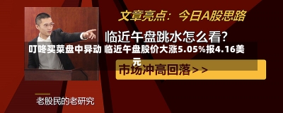 叮咚买菜盘中异动 临近午盘股价大涨5.05%报4.16美元-第1张图片-建明新闻