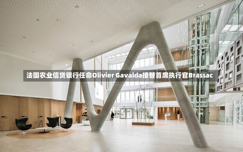 法国农业信贷银行任命Olivier Gavalda接替首席执行官Brassac-第2张图片-建明新闻