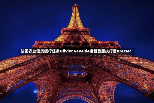 法国农业信贷银行任命Olivier Gavalda接替首席执行官Brassac-第1张图片-建明新闻