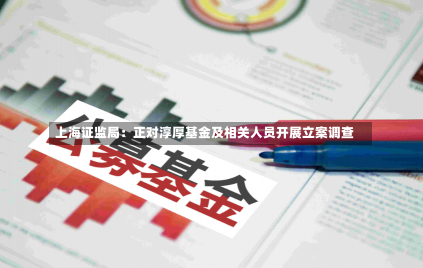 上海证监局：正对淳厚基金及相关人员开展立案调查-第2张图片-建明新闻