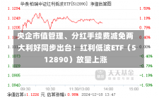 央企市值管理、分红手续费减免两大利好同步出台！红利低波ETF（512890）放量上涨-第2张图片-建明新闻