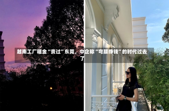 越南工厂租金“贵过”东莞，中企称“弯腰挣钱”的时代过去了-第2张图片-建明新闻