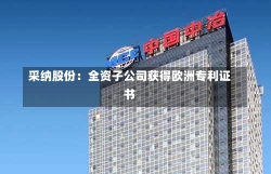 采纳股份：全资子公司获得欧洲专利证书-第1张图片-建明新闻