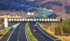 端午节高速免收费吗(端午节高速免路费吗?)-第1张图片-建明新闻