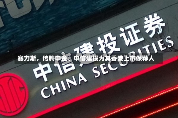 赛力斯，传聘中金、中信建投为其香港上市保荐人-第1张图片-建明新闻