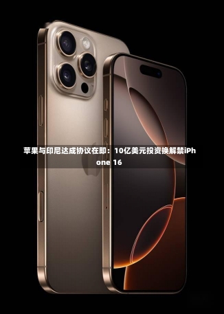 苹果与印尼达成协议在即：10亿美元投资换解禁iPhone 16-第3张图片-建明新闻