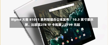 Bigme 大我 B1051 系列智能办公本发布：10.3 英寸墨水屏、比较高2TB TF 卡拓展，2799 元起-第1张图片-建明新闻