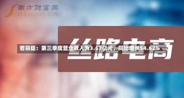 若羽臣：第三季度营业收入为3.67亿元，同比增长54.62%-第2张图片-建明新闻