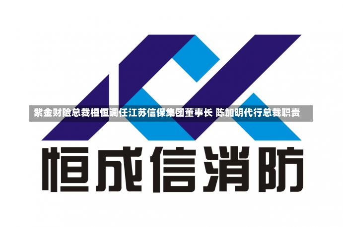 紫金财险总裁桓恒调任江苏信保集团董事长 陈加明代行总裁职责-第2张图片-建明新闻