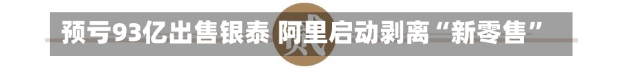 预亏93亿出售银泰 阿里启动剥离“新零售”-第3张图片-建明新闻