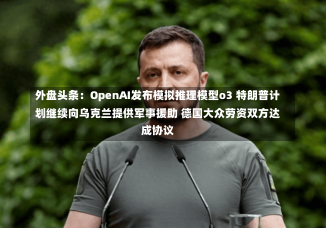 外盘头条：OpenAI发布模拟推理模型o3 特朗普计划继续向乌克兰提供军事援助 德国大众劳资双方达成协议-第2张图片-建明新闻