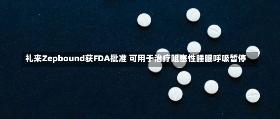 礼来Zepbound获FDA批准 可用于治疗阻塞性睡眠呼吸暂停-第2张图片-建明新闻