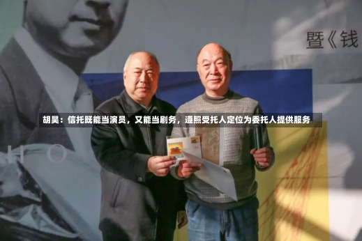 胡昊：信托既能当演员，又能当剧务，遵照受托人定位为委托人提供服务-第1张图片-建明新闻