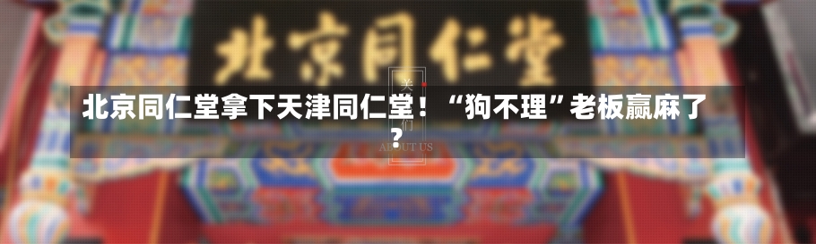 北京同仁堂拿下天津同仁堂！“狗不理”老板赢麻了？-第1张图片-建明新闻