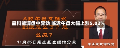 晶科能源盘中异动 临近午盘大幅上涨5.02%-第2张图片-建明新闻