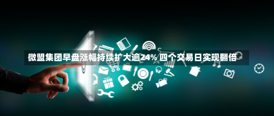 微盟集团早盘涨幅持续扩大逾24% 四个交易日实现翻倍-第2张图片-建明新闻