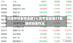 哔哩哔哩盘前涨超1% 发布会披露43部国创动画作品-第2张图片-建明新闻