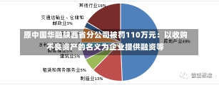 原中国华融陕西省分公司被罚110万元：以收购不良资产的名义为企业提供融资等-第3张图片-建明新闻