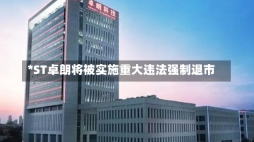 *ST卓朗将被实施重大违法强制退市-第2张图片-建明新闻