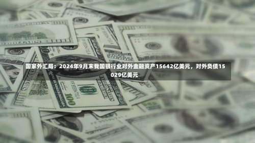 国家外汇局：2024年9月末我国银行业对外金融资产15642亿美元，对外负债15029亿美元-第1张图片-建明新闻