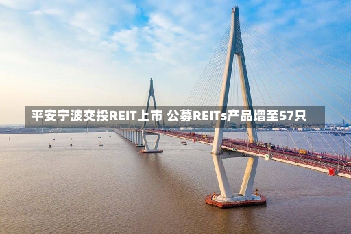 平安宁波交投REIT上市 公募REITs产品增至57只-第3张图片-建明新闻