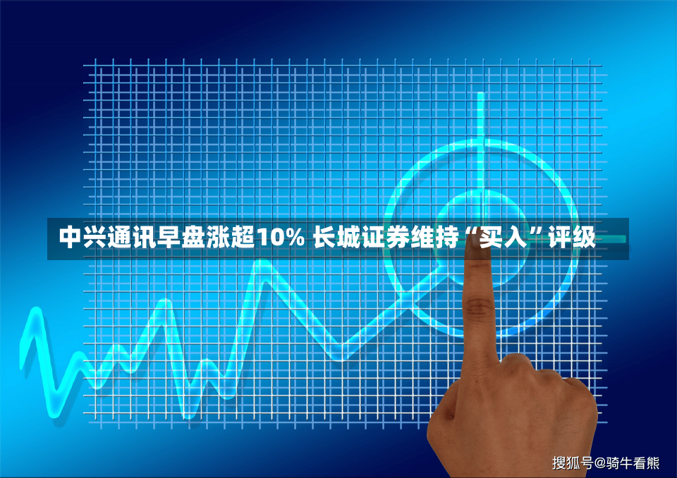 中兴通讯早盘涨超10% 长城证券维持“买入”评级-第1张图片-建明新闻