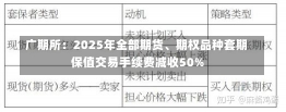 广期所：2025年全部期货、期权品种套期保值交易手续费减收50%-第2张图片-建明新闻