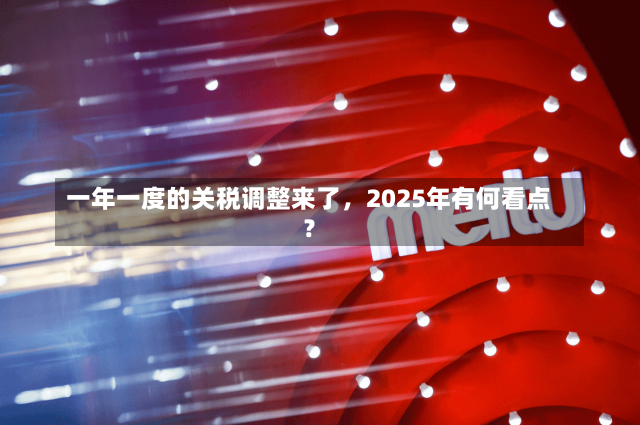 一年一度的关税调整来了，2025年有何看点？-第3张图片-建明新闻