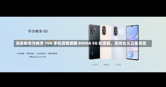 消息称华为畅享 70X 手机搭载麒麟 8000A 5G 处理器，支持北斗卫星消息-第3张图片-建明新闻